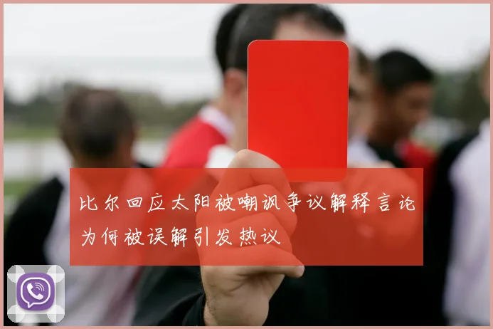 比尔回应太阳被嘲讽争议解释言论为何被误解引发热议