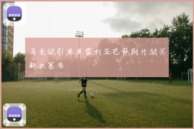 马竞欲引库库雷利亚巴萨则计划买断坎塞洛