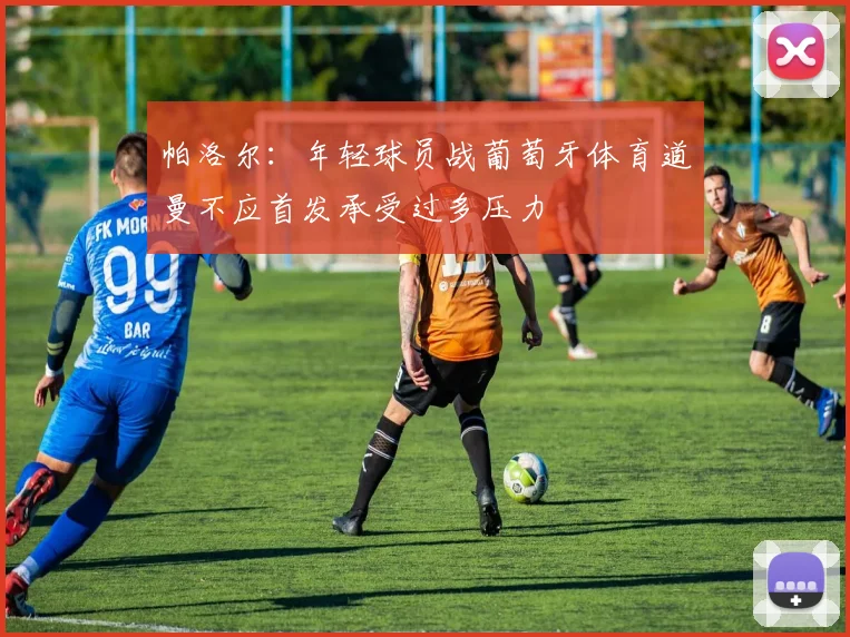 帕洛尔：年轻球员战葡萄牙体育道曼不应首发承受过多压力