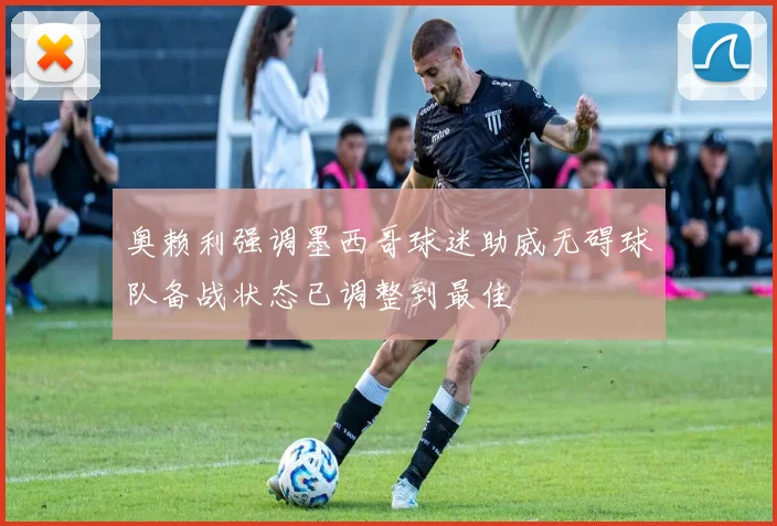 奥赖利强调墨西哥球迷助威无碍球队备战状态已调整到最佳