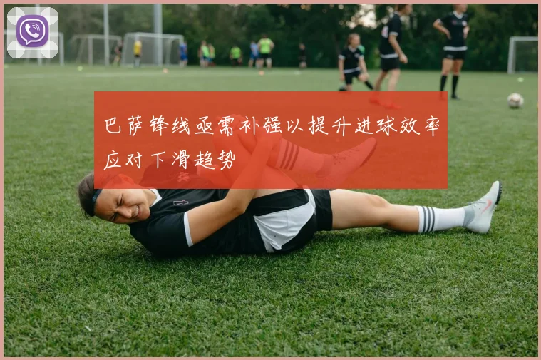 巴萨锋线亟需补强以提升进球效率应对下滑趋势