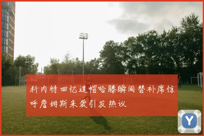 科内特回忆追帽哈滕瞬间替补席惊呼詹姆斯来袭引发热议