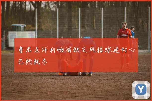 鲁尼点评利物浦缺乏风格球迷耐心已然耗尽