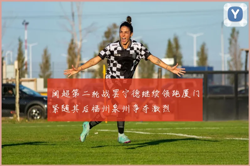 闽超第二轮战罢宁德继续领跑厦门紧随其后福州泉州争夺激烈