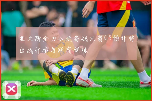 里夫斯全力以赴备战火箭G5预计将出战并参与所有训练