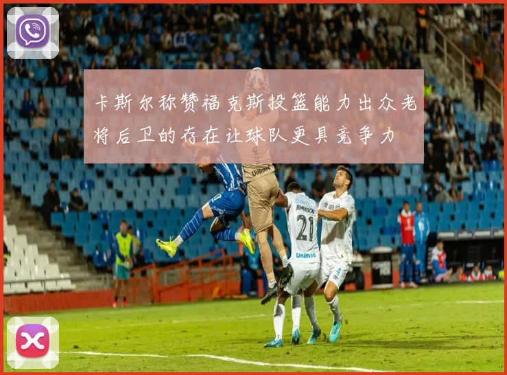 卡斯尔称赞福克斯投篮能力出众老将后卫的存在让球队更具竞争力