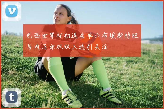 巴西世界杯初选名单公布埃斯特旺与内马尔双双入选引关注