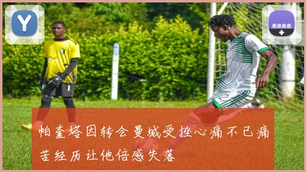 帕奎塔因转会曼城受挫心痛不已痛苦经历让他倍感失落
