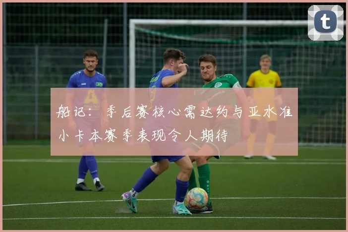 船记：季后赛核心需达约与亚水准小卡本赛季表现令人期待