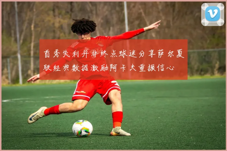 首秀失利并非终点球迷分享萨尔夏联经典数据激励阿卡夫重振信心