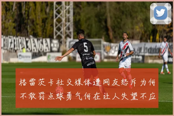 格雷茨卡社交媒体遭网友怒斥为何不敢罚点球勇气何在让人失望不应躲在塔后