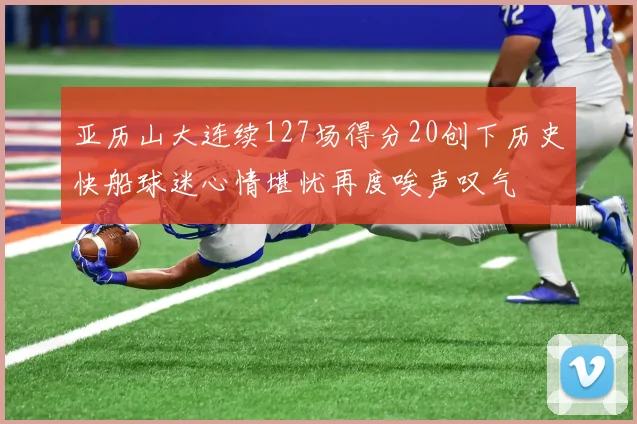 亚历山大连续127场得分20创下历史快船球迷心情堪忧再度唉声叹气