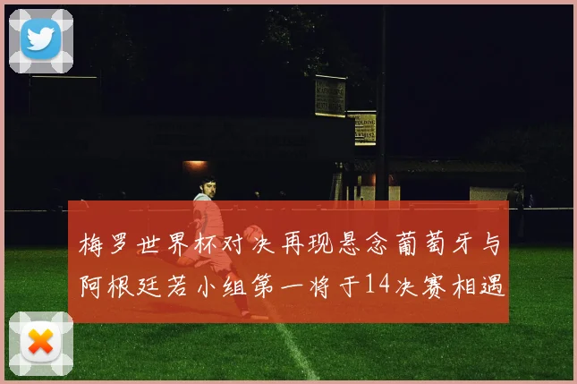 梅罗世界杯对决再现悬念葡萄牙与阿根廷若小组第一将于14决赛相遇