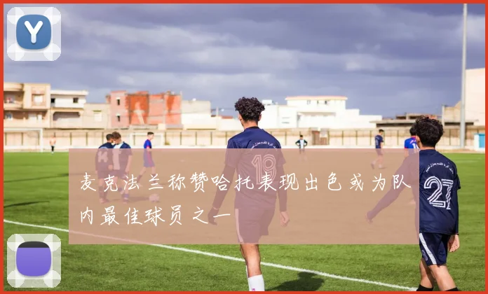 麦克法兰称赞哈托表现出色或为队内最佳球员之一